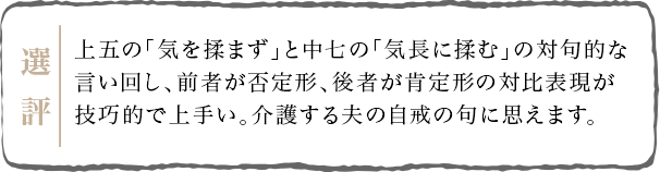 上五の「気を揉まず」と中七の「気長に揉む」の対句的な言い回し、前者が肯定形、後者が否定形の対比表現が技巧的で上手い。介護する夫の自戒の句に思えます。