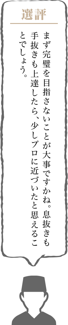 まず完璧を目指さないことが大事ですかね。息抜きも手抜きも上達したら、少しプロに近づいたと思えることでしょう。