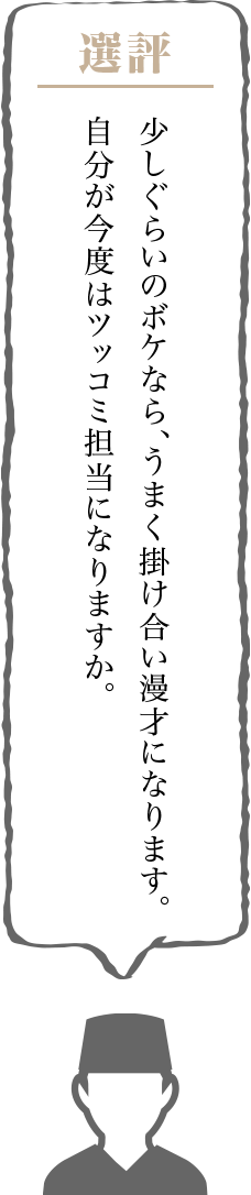 少しぐらいのボケなら、うまく掛け合い漫才になります。自分が今度はツッコミ担当になりますか。