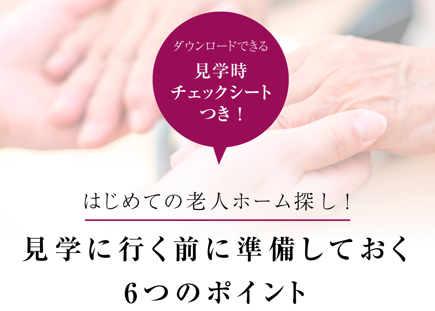 はじめての老人ホーム探し！見学に行く前に準備しておく6つのポイント。ダウンロードできる見学時チェックシート付き